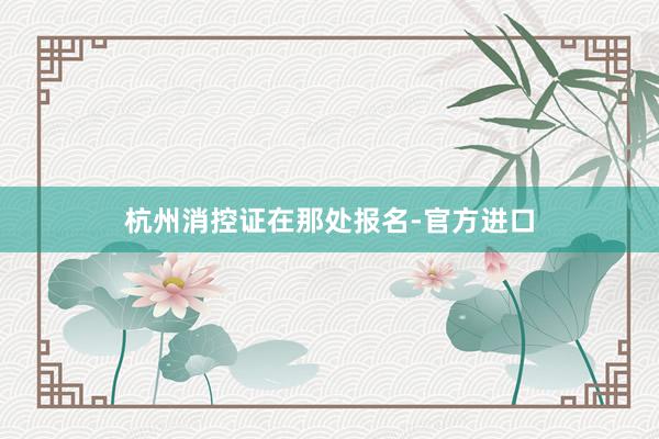 杭州消控证在那处报名-官方进口