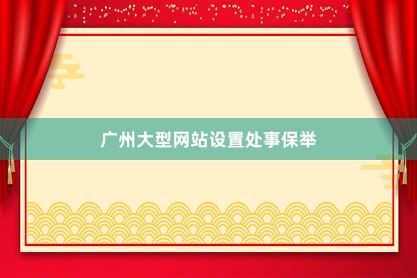 广州大型网站设置处事保举