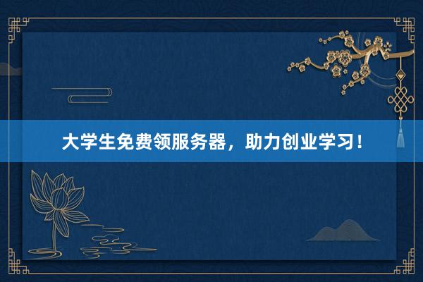大学生免费领服务器，助力创业学习！