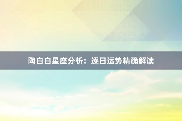 陶白白星座分析:逐日运势精确解读