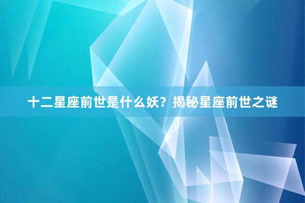 十二星座前世是什么妖?揭秘星座前世之谜